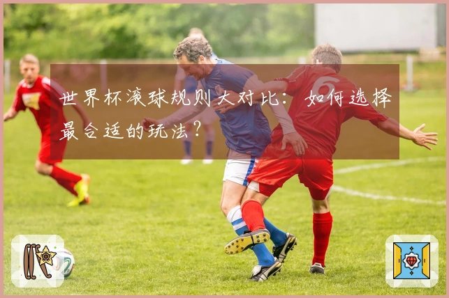 世界杯滚球规则大对比：如何选择最合适的玩法？