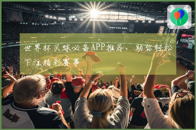 世界杯买球必备APP推荐，助你轻松下注精彩赛事