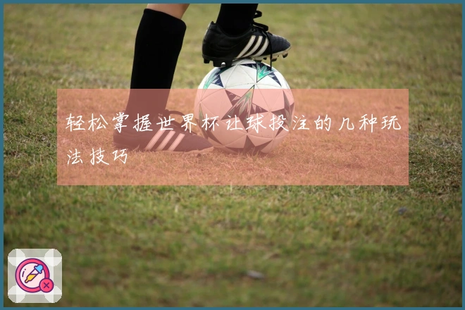 轻松掌握世界杯让球投注的几种玩法技巧