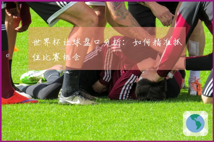 世界杯让球盘口分析：如何精准抓住比赛机会