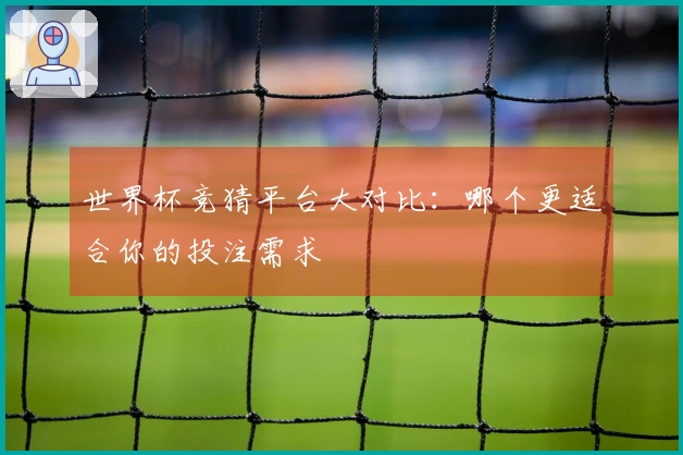 世界杯竞猜平台大对比：哪个更适合你的投注需求
