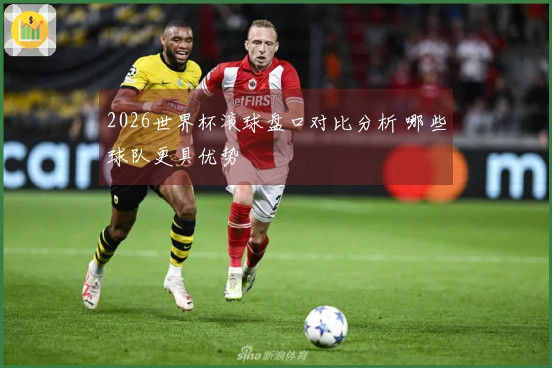 2026世界杯滚球盘口对比分析 哪些球队更具优势