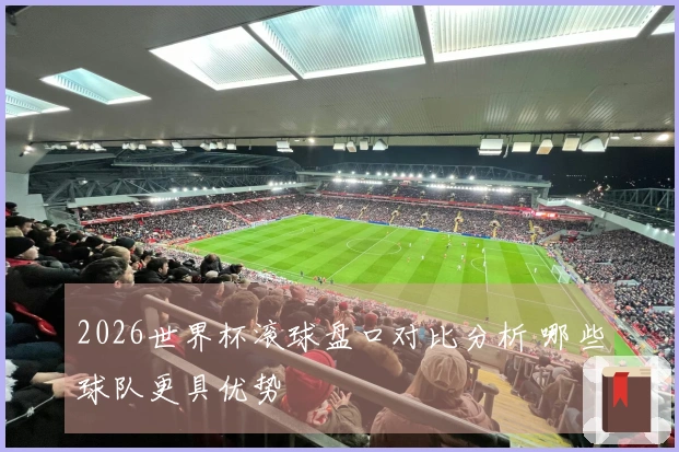 2026世界杯滚球盘口对比分析 哪些球队更具优势