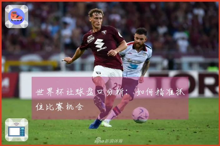 世界杯让球盘口分析：如何精准抓住比赛机会