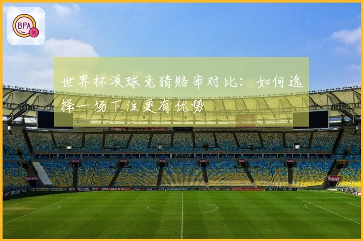 世界杯滚球竞猜赔率对比：如何选择一场下注更有优势