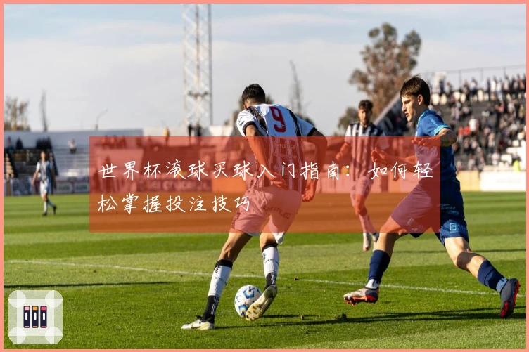 世界杯滚球买球入门指南：如何轻松掌握投注技巧