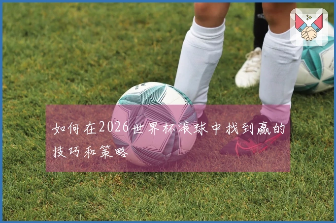 如何在2026世界杯滚球中找到赢的技巧和策略