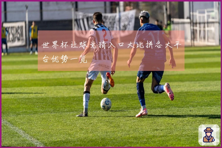 世界杯让球竞猜入口大比拼各大平台优势一览