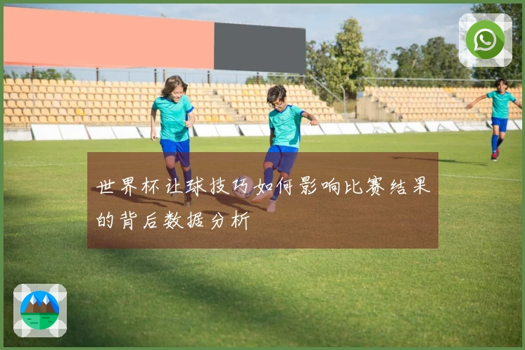 世界杯让球技巧如何影响比赛结果的背后数据分析