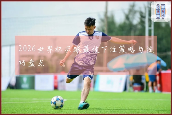 2026世界杯买球最佳下注策略与技巧盘点